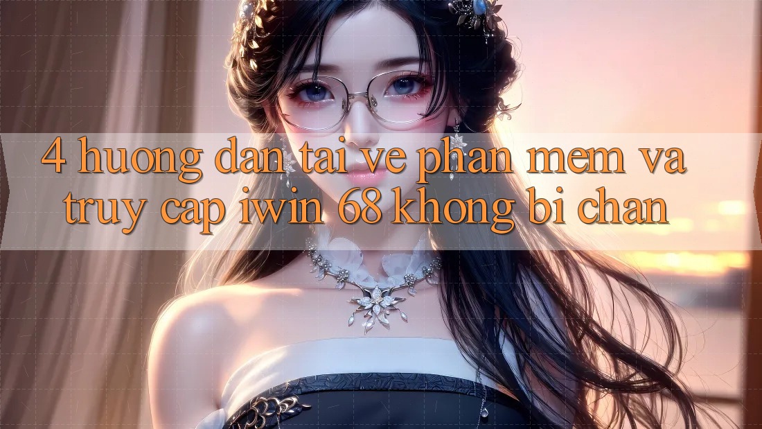 4. Hướng Dẫn Tải về Phần mềm Và Truy Cập iwin 68 Không Bị Chặn