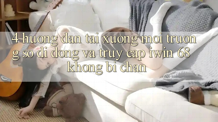 4. Hướng Dẫn Tải xuống Môi trường số di động Và Truy Cập iwin 68 Không Bị Chặn