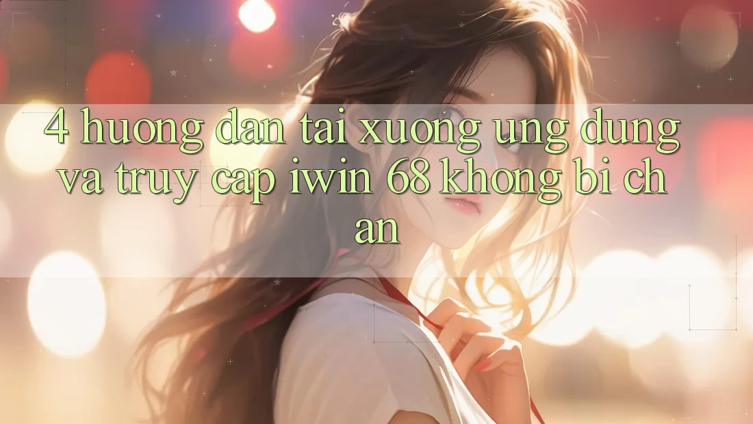 4. Hướng Dẫn Tải xuống Ứng dụng Và Truy Cập iwin 68 Không Bị Chặn