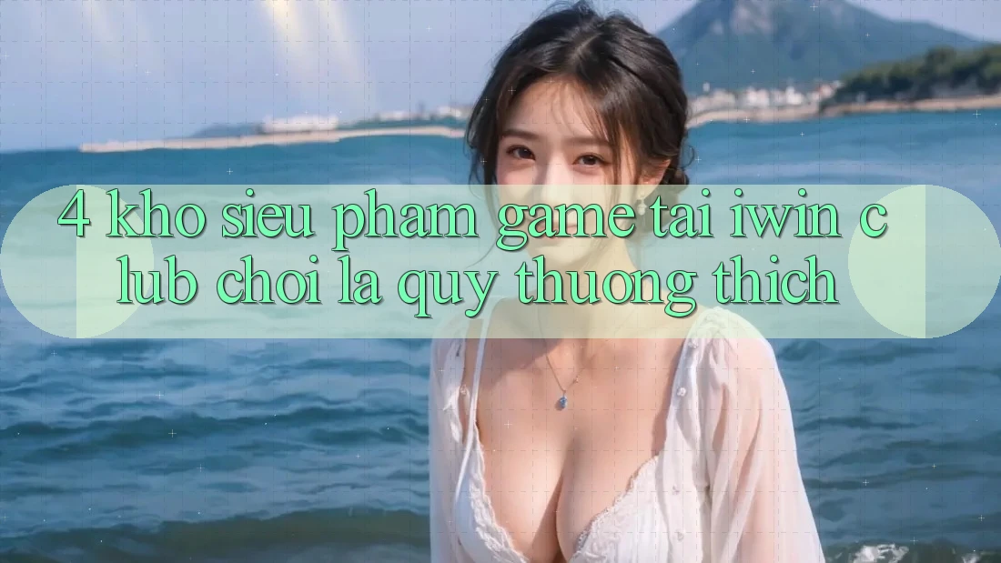 4. Kho Siêu Phẩm Game Tại iwin Club: Chơi Là Quý thương thích 4. Kho Siêu Phẩm Game Tại iwin Club: Chơi Là Quý thương thích