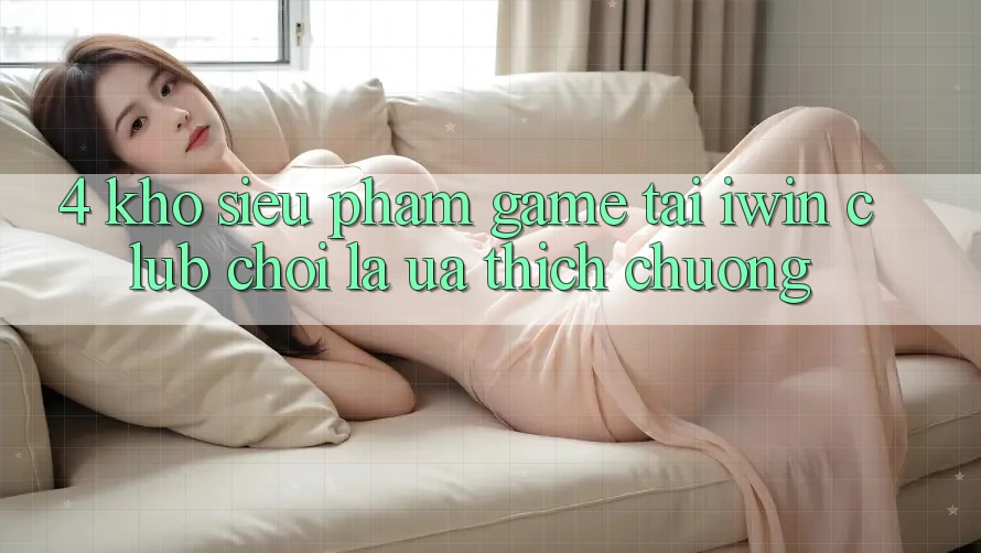 4. Kho Siêu Phẩm Game Tại iwin Club: Chơi Là Ưa thích chuộng 4. Kho Siêu Phẩm Game Tại iwin Club: Chơi Là Ưa thích chuộng