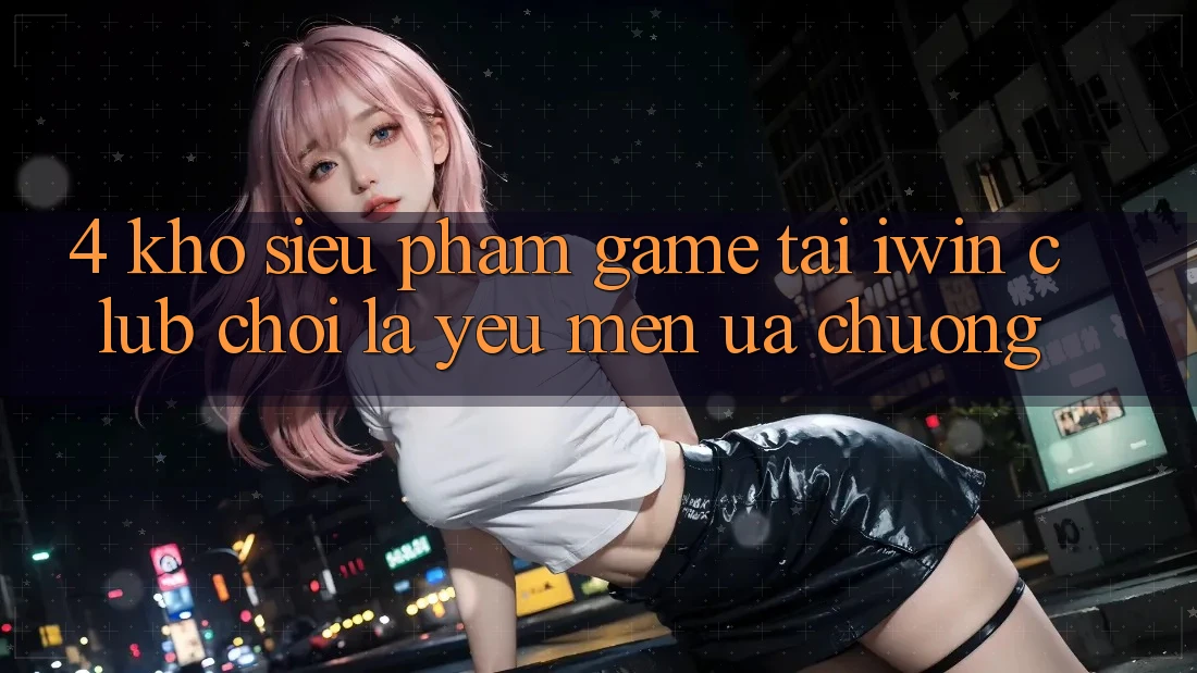 4. Kho Siêu Phẩm Game Tại iwin Club: Chơi Là Yêu mến ưa chuộng 4. Kho Siêu Phẩm Game Tại iwin Club: Chơi Là Yêu mến ưa chuộng