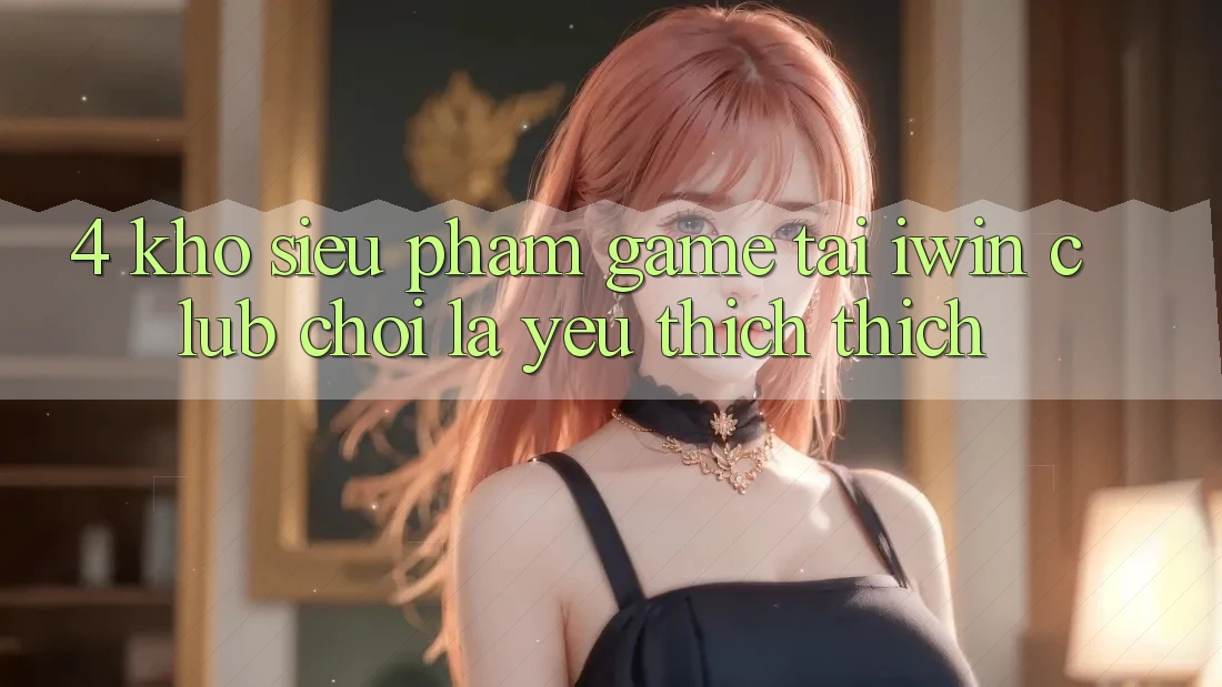 4. Kho Siêu Phẩm Game Tại iwin Club: Chơi Là Yêu thích thích