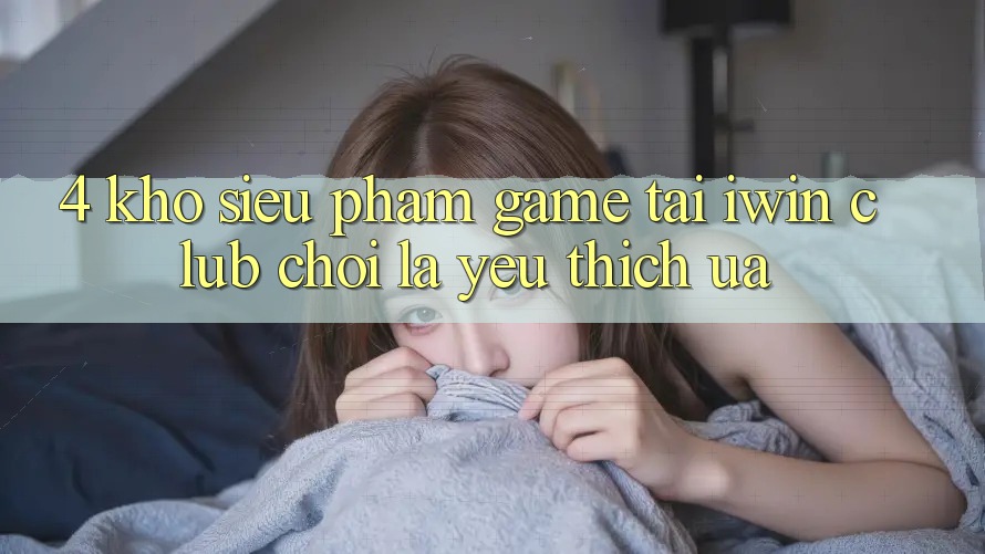4. Kho Siêu Phẩm Game Tại iwin Club: Chơi Là Yêu thích ưa 4. Kho Siêu Phẩm Game Tại iwin Club: Chơi Là Yêu thích ưa