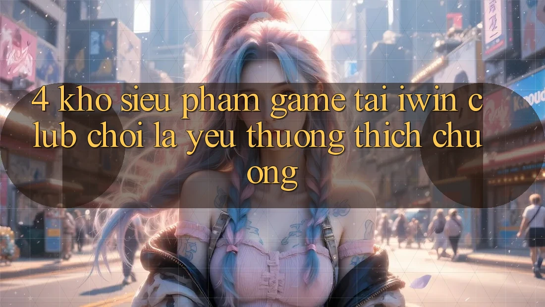 4. Kho Siêu Phẩm Game Tại iwin Club: Chơi Là Yêu thương thích chuộng