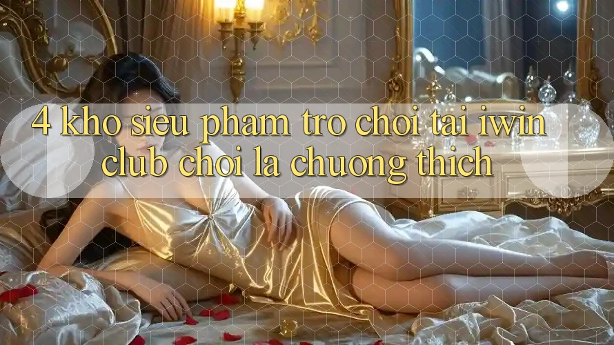 4. Kho Siêu Phẩm Trò chơi Tại iwin Club: Chơi Là Chuộng thích