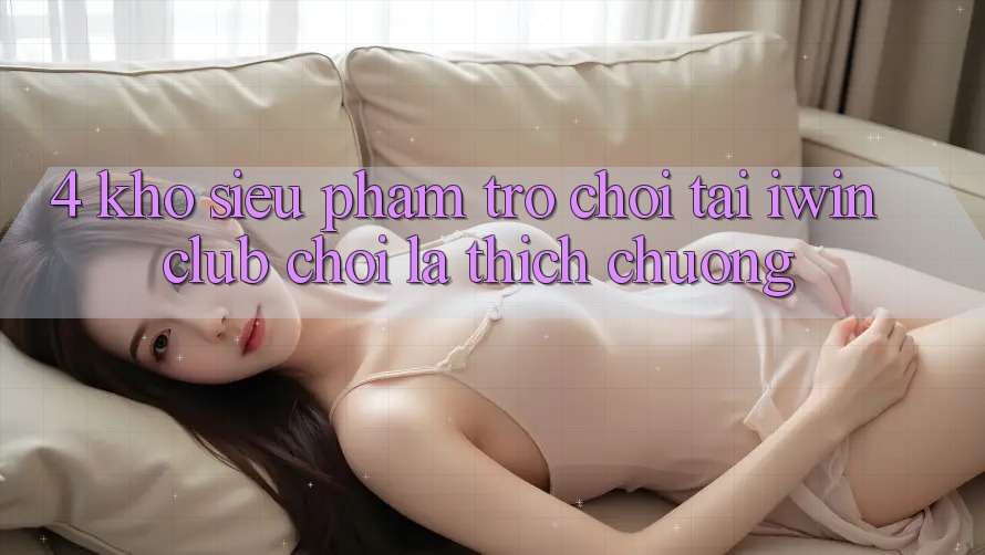 4. Kho Siêu Phẩm Trò chơi Tại iwin Club: Chơi Là Thích chuộng