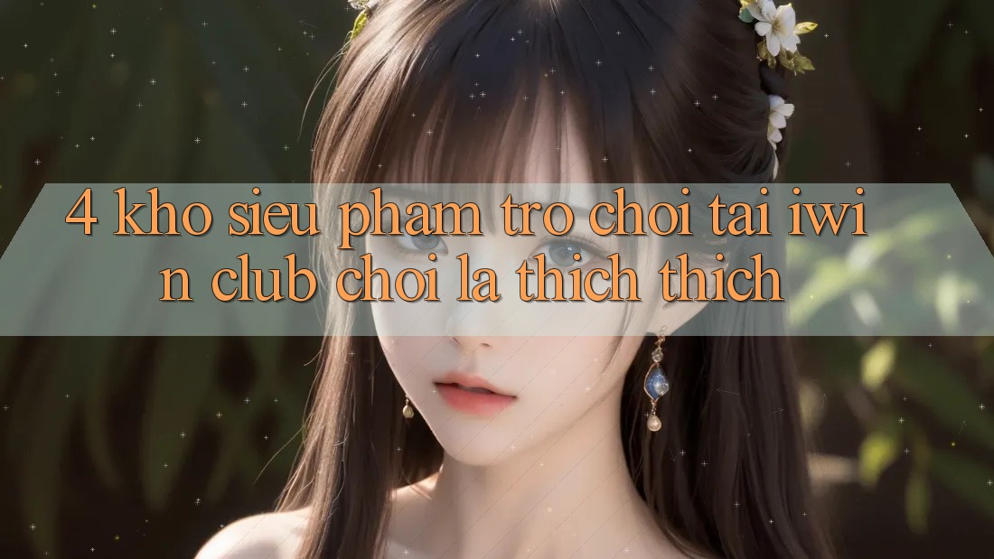 4. Kho Siêu Phẩm Trò chơi Tại iwin Club: Chơi Là Thích thích 4. Kho Siêu Phẩm Trò chơi Tại iwin Club: Chơi Là Thích thích