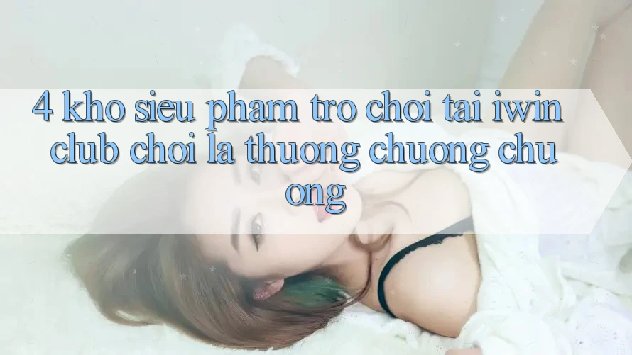 4. Kho Siêu Phẩm Trò chơi Tại iwin Club: Chơi Là Thương chuộng chuộng