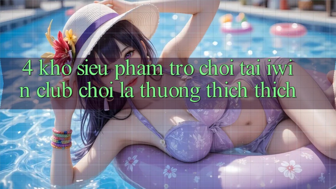 4. Kho Siêu Phẩm Trò chơi Tại iwin Club: Chơi Là Thương thích thích 4. Kho Siêu Phẩm Trò chơi Tại iwin Club: Chơi Là Thương thích thích