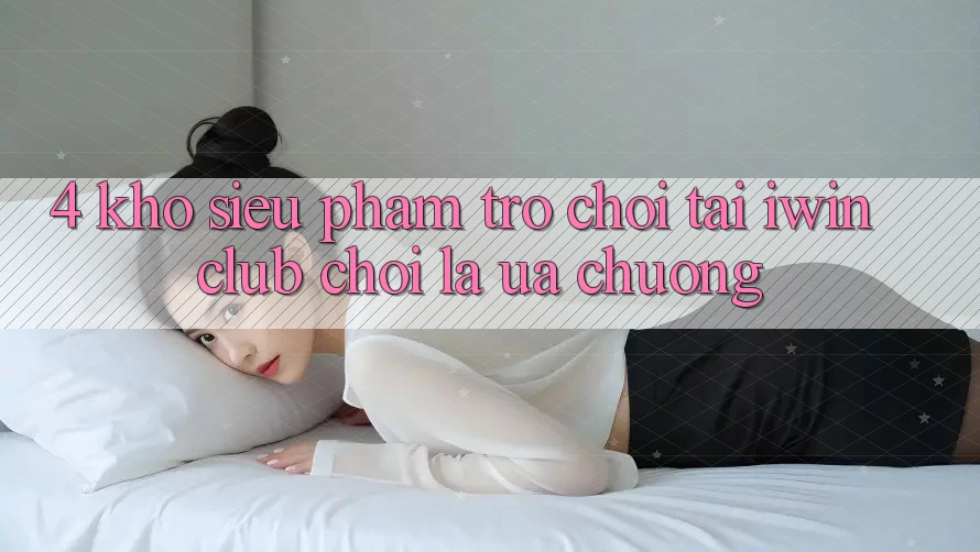 4. Kho Siêu Phẩm Trò chơi Tại iwin Club: Chơi Là Ưa chuộng