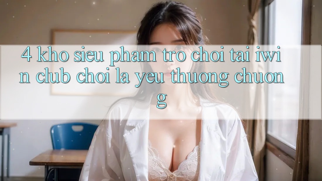 4. Kho Siêu Phẩm Trò chơi Tại iwin Club: Chơi Là Yêu thương chuộng 4. Kho Siêu Phẩm Trò chơi Tại iwin Club: Chơi Là Yêu thương chuộng