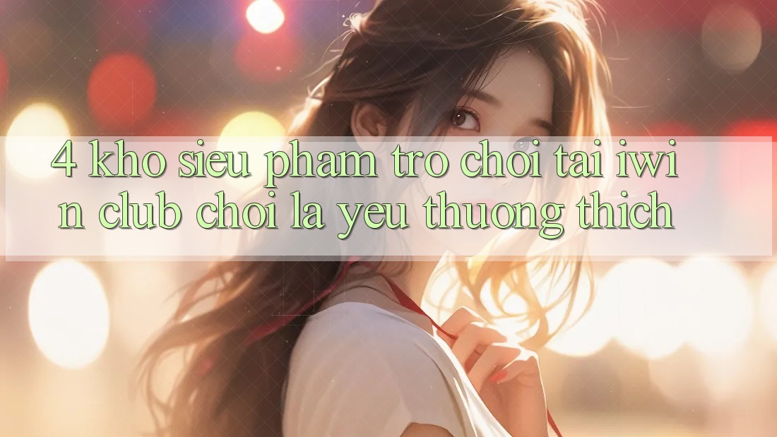 4. Kho Siêu Phẩm Trò chơi Tại iwin Club: Chơi Là Yêu thương thích
