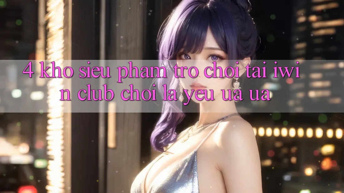 4. Kho Siêu Phẩm Trò chơi Tại iwin Club: Chơi Là Yêu ưa ưa 4. Kho Siêu Phẩm Trò chơi Tại iwin Club: Chơi Là Yêu ưa ưa