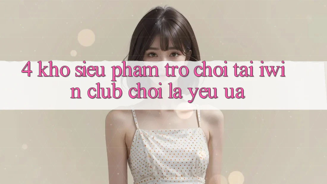 4. Kho Siêu Phẩm Trò chơi Tại iwin Club: Chơi Là Yêu ưa