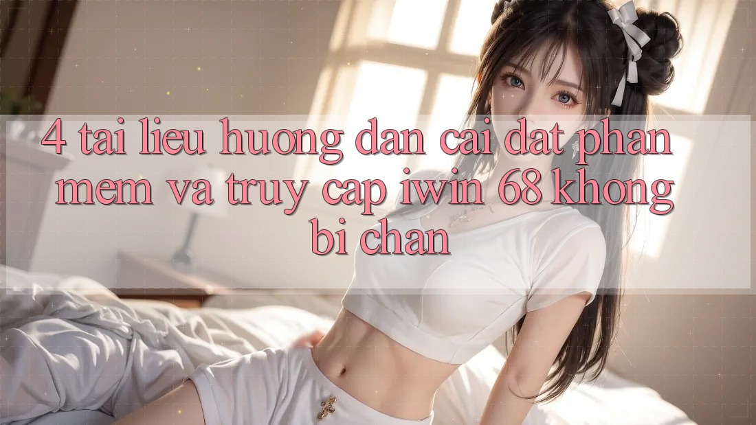 4. Tài liệu hướng dẫn Cài đặt Phần mềm Và Truy Cập iwin 68 Không Bị Chặn