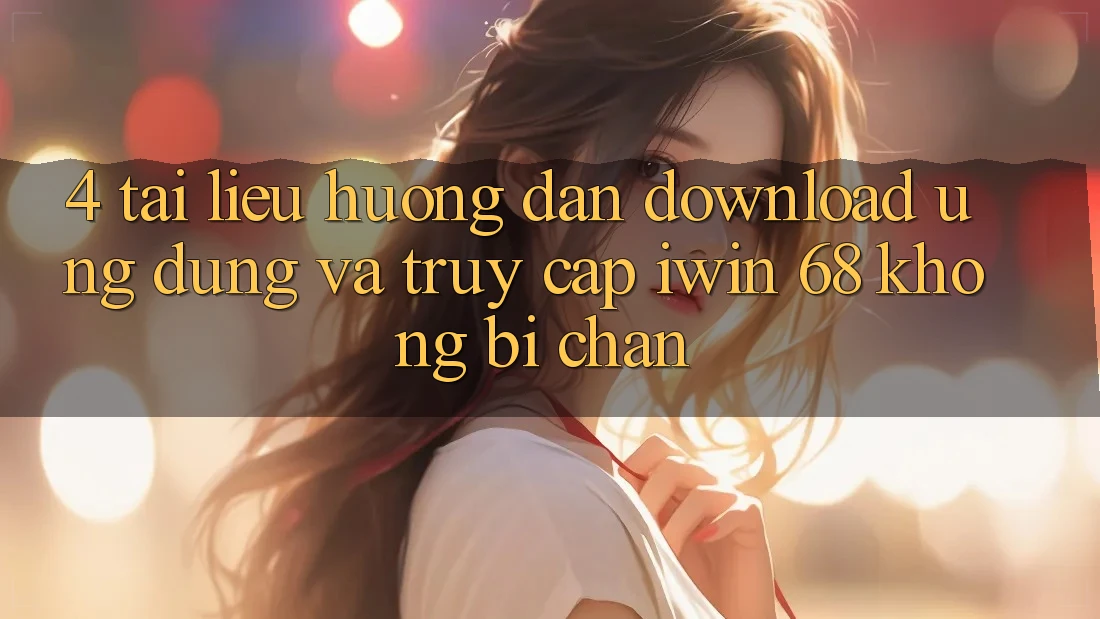 4. Tài liệu hướng dẫn Download Ứng dụng Và Truy Cập iwin 68 Không Bị Chặn