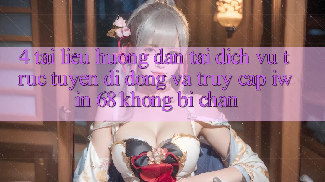 4. Tài liệu hướng dẫn Tải Dịch vụ trực tuyến di động Và Truy Cập iwin 68 Không Bị Chặn
