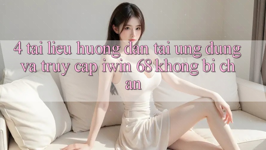 4. Tài liệu hướng dẫn Tải Ứng dụng Và Truy Cập iwin 68 Không Bị Chặn