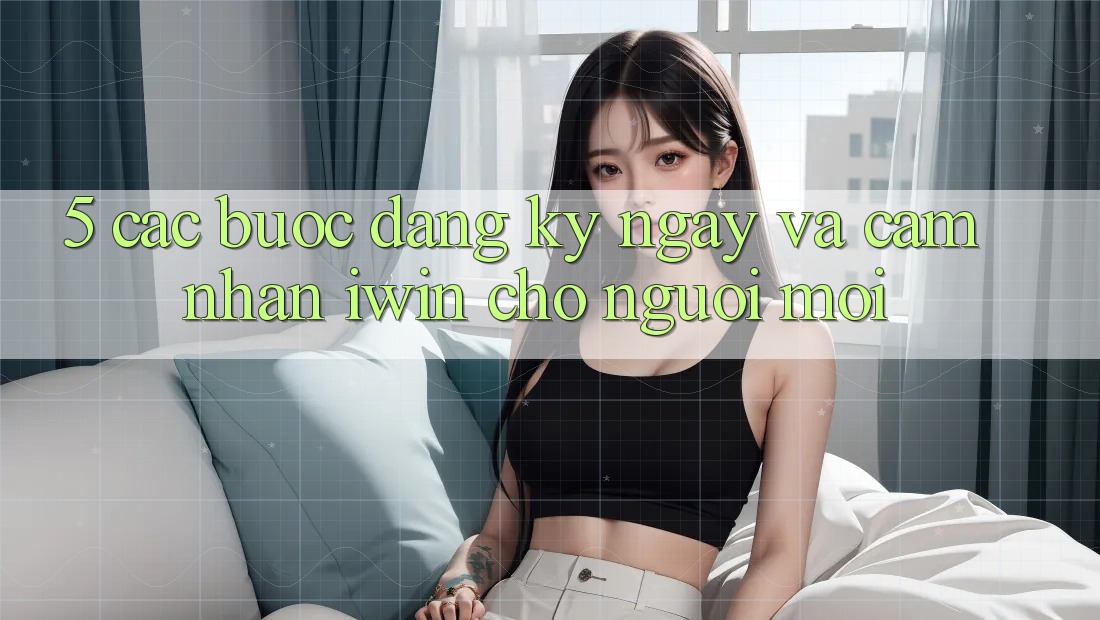 5. Các bước Đăng ký ngay Và Cảm nhận iwin Cho Người Mới