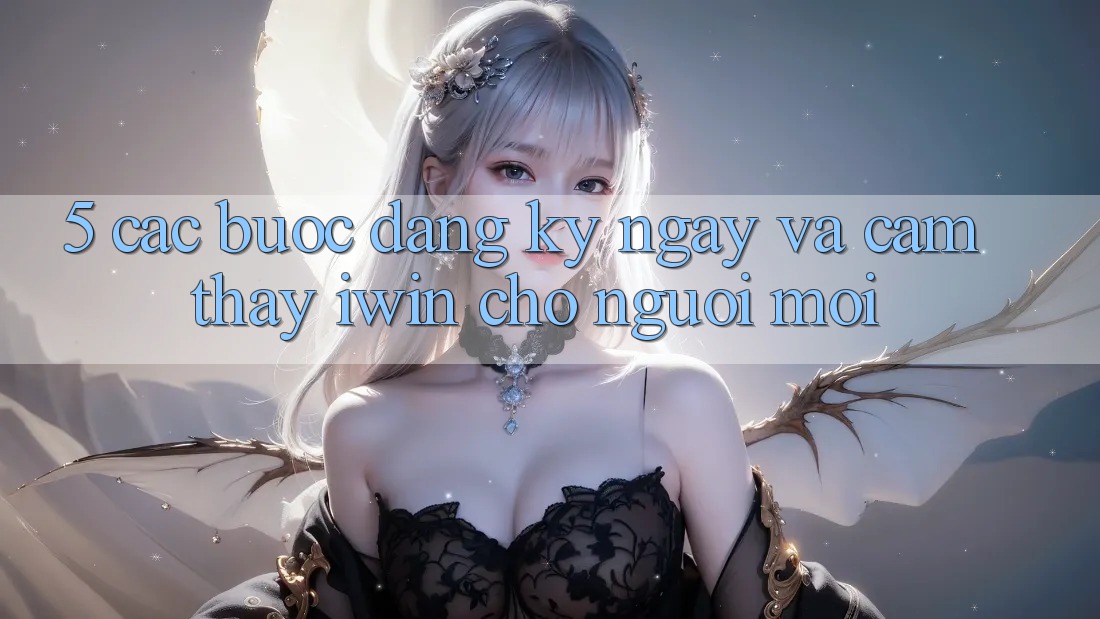 5. Các bước Đăng ký ngay Và Cảm thấy iwin Cho Người Mới 5. Các bước Đăng ký ngay Và Cảm thấy iwin Cho Người Mới