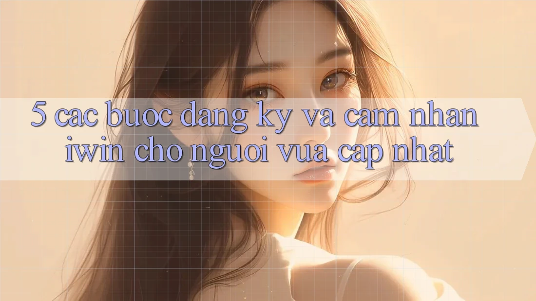 5. Các bước Đăng Ký Và Cảm nhận iwin Cho Người Vừa cập nhật 5. Các bước Đăng Ký Và Cảm nhận iwin Cho Người Vừa cập nhật