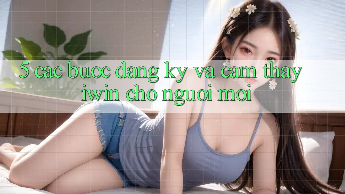 5. Các bước Đăng Ký Và Cảm thấy iwin Cho Người Mới