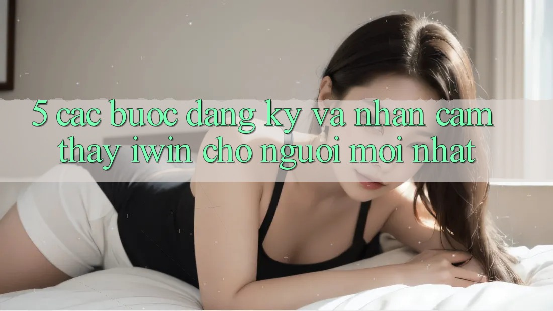 5. Các bước Đăng Ký Và Nhận cảm thấy iwin Cho Người Mới nhất
