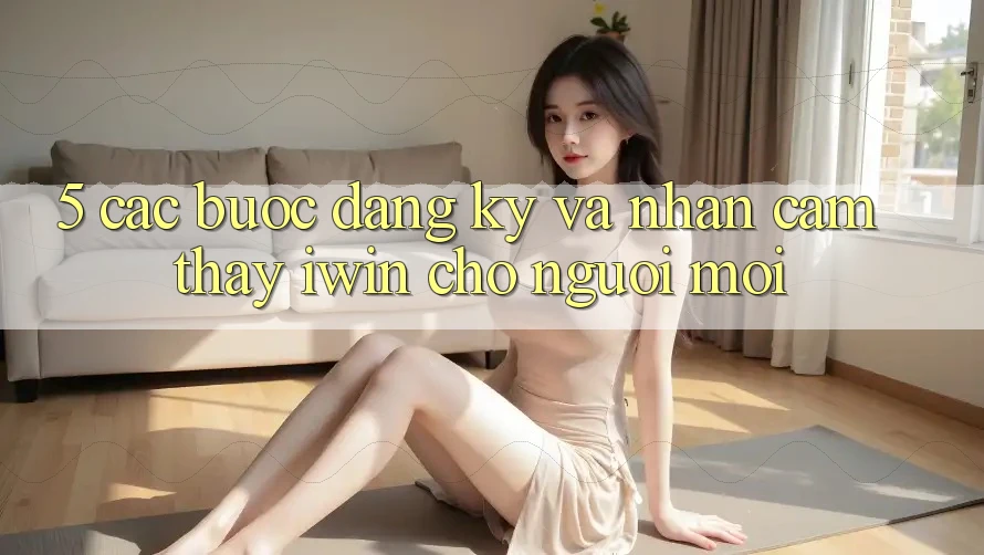 5. Các bước Đăng Ký Và Nhận cảm thấy iwin Cho Người Mới 5. Các bước Đăng Ký Và Nhận cảm thấy iwin Cho Người Mới
