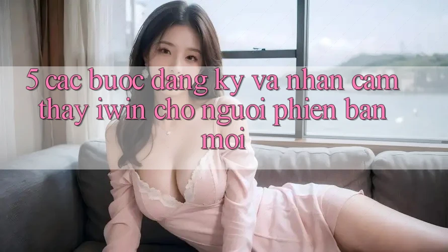 5. Các bước Đăng Ký Và Nhận cảm thấy iwin Cho Người Phiên bản mới 5. Các bước Đăng Ký Và Nhận cảm thấy iwin Cho Người Phiên bản mới