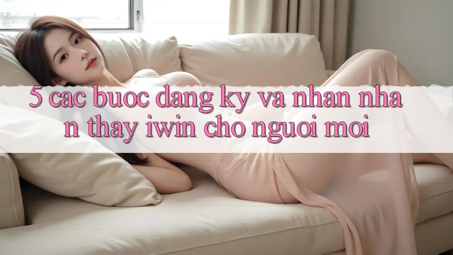 5. Các bước Đăng Ký Và Nhận nhận thấy iwin Cho Người Mới 5. Các bước Đăng Ký Và Nhận nhận thấy iwin Cho Người Mới