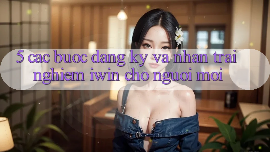 5. Các bước Đăng Ký Và Nhận trải nghiệm iwin Cho Người Mới 5. Các bước Đăng Ký Và Nhận trải nghiệm iwin Cho Người Mới