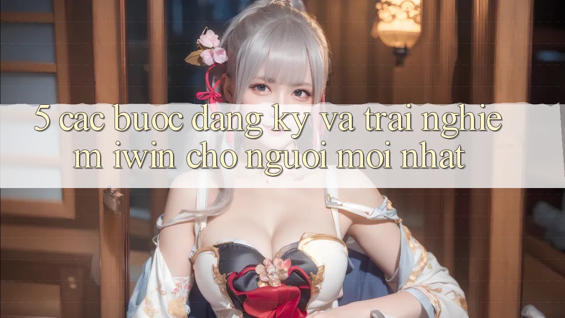 5. Các bước Đăng Ký Và Trải Nghiệm iwin Cho Người Mới nhất