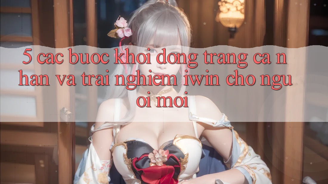 5. Các bước Khởi động trang cá nhân Và Trải Nghiệm iwin Cho Người Mới