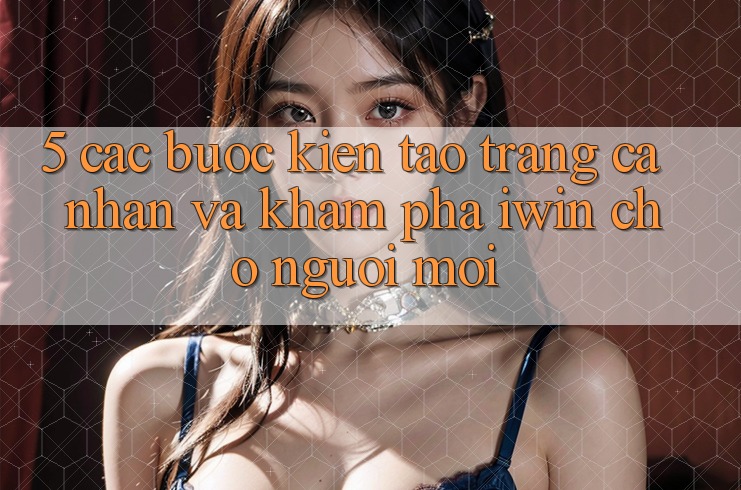 5. Các bước Kiến tạo trang cá nhân Và Khám phá iwin Cho Người Mới