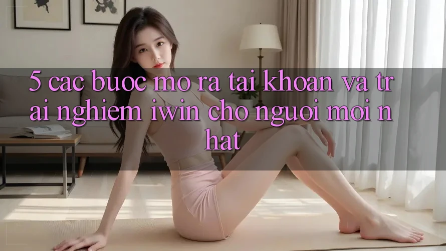 5. Các bước Mở ra tài khoản Và Trải Nghiệm iwin Cho Người Mới nhất