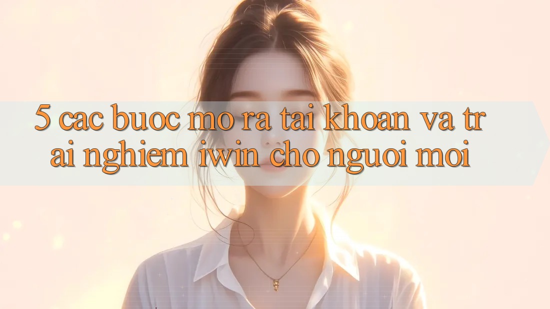 5. Các bước Mở ra tài khoản Và Trải Nghiệm iwin Cho Người Mới 5. Các bước Mở ra tài khoản Và Trải Nghiệm iwin Cho Người Mới