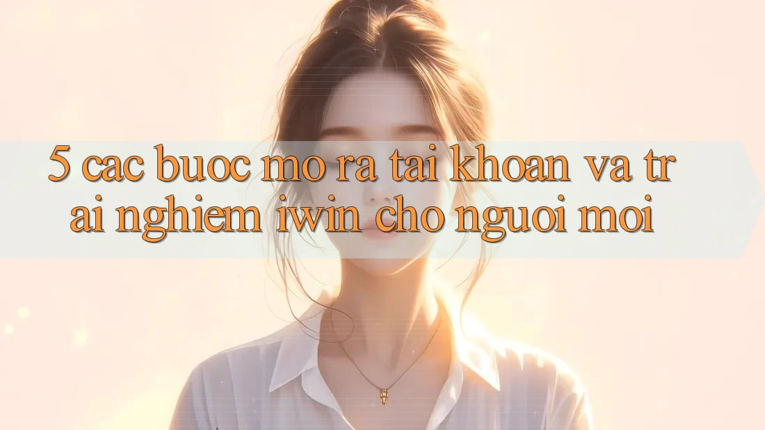 5. Các bước Mở ra tài khoản Và Trải Nghiệm iwin Cho Người Mới