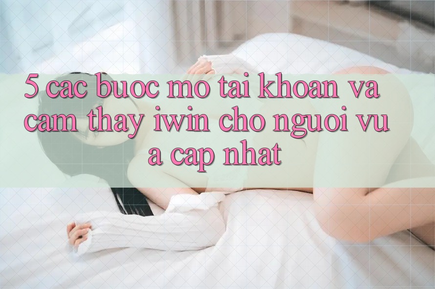 5. Các bước Mở tài khoản Và Cảm thấy iwin Cho Người Vừa cập nhật
