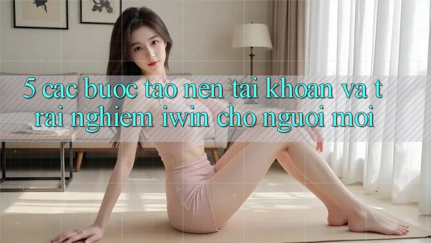 5. Các bước Tạo nên tài khoản Và Trải Nghiệm iwin Cho Người Mới 5. Các bước Tạo nên tài khoản Và Trải Nghiệm iwin Cho Người Mới