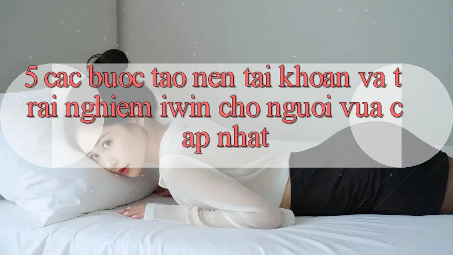 5. Các bước Tạo nên tài khoản Và Trải Nghiệm iwin Cho Người Vừa cập nhật