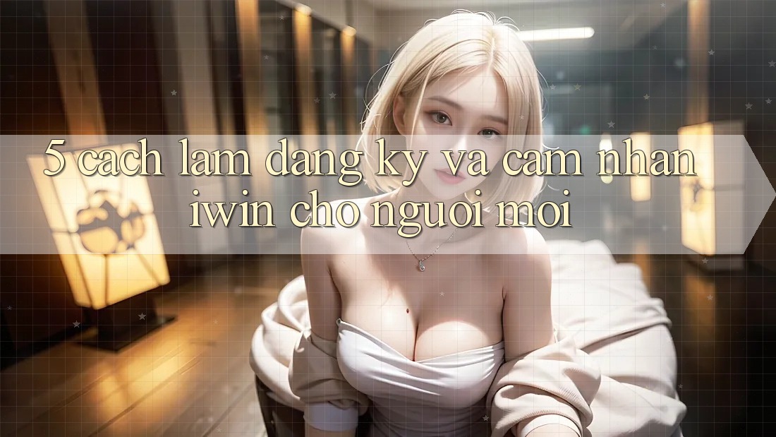 5. Cách làm Đăng Ký Và Cảm nhận iwin Cho Người Mới