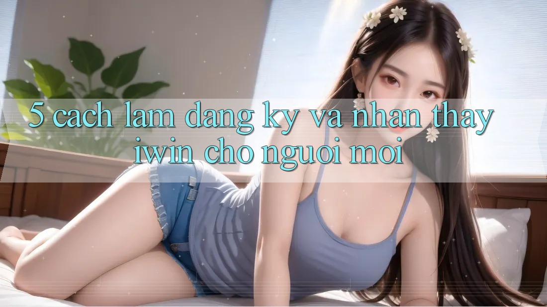 5. Cách làm Đăng Ký Và Nhận thấy iwin Cho Người Mới