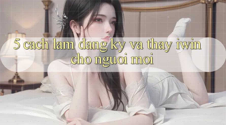 5. Cách làm Đăng Ký Và Thấy iwin Cho Người Mới