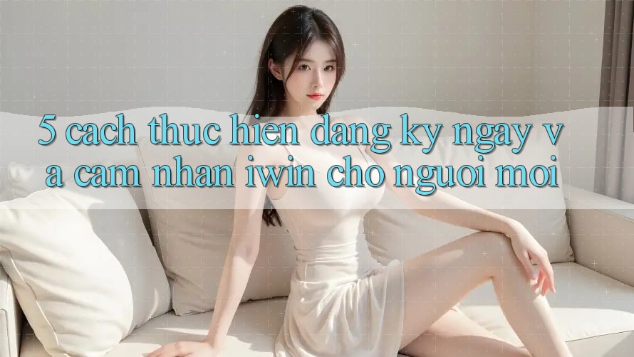 5. Cách thực hiện Đăng ký ngay Và Cảm nhận iwin Cho Người Mới 5. Cách thực hiện Đăng ký ngay Và Cảm nhận iwin Cho Người Mới
