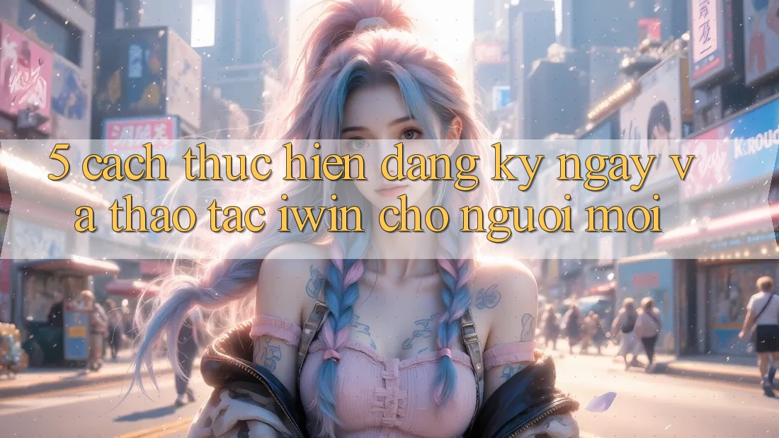 5. Cách thực hiện Đăng ký ngay Và Thao tác iwin Cho Người Mới