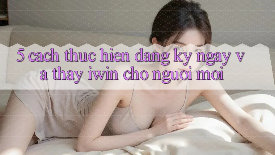 5. Cách thực hiện Đăng ký ngay Và Thấy iwin Cho Người Mới