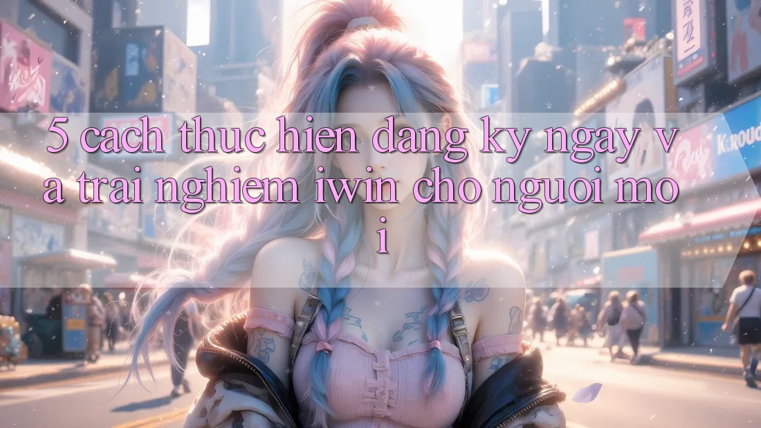 5. Cách thực hiện Đăng ký ngay Và Trải Nghiệm iwin Cho Người Mới