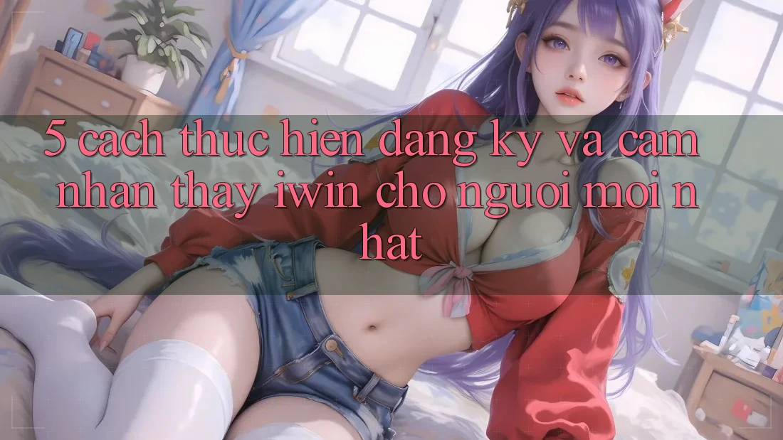 5. Cách thực hiện Đăng ký Và Cảm nhận thấy iwin Cho Người Mới nhất