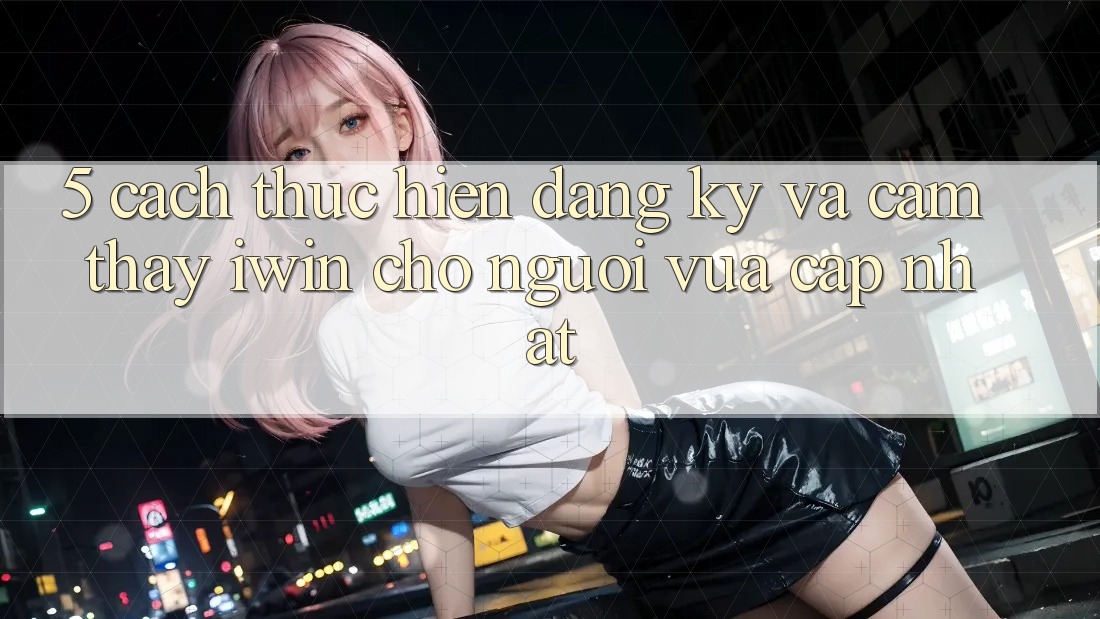 5. Cách thực hiện Đăng Ký Và Cảm thấy iwin Cho Người Vừa cập nhật 5. Cách thực hiện Đăng Ký Và Cảm thấy iwin Cho Người Vừa cập nhật